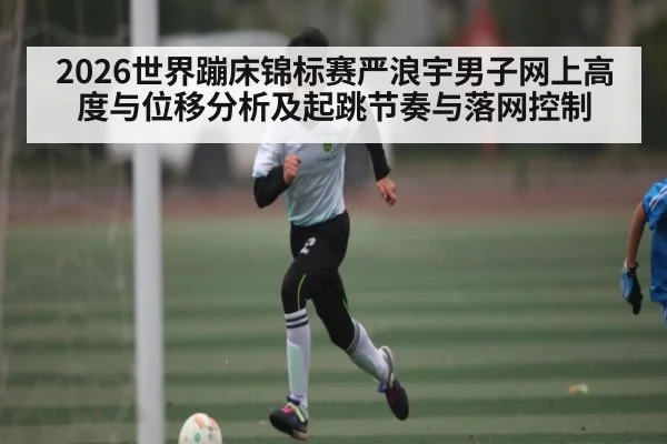 2026世界蹦床锦标赛严浪宇男子网上高度与位移分析及起跳节奏与落网控制